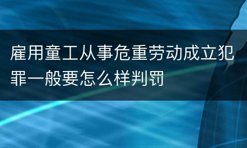 雇用童工从事危重劳动成立犯罪一般要怎么样判罚
