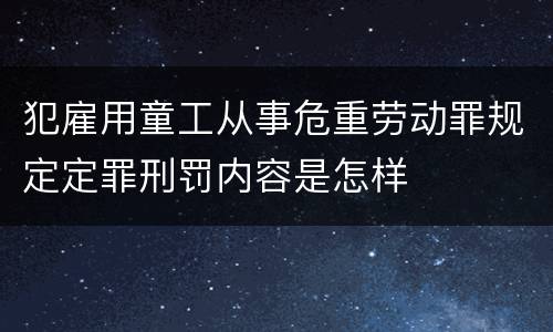 犯雇用童工从事危重劳动罪规定定罪刑罚内容是怎样