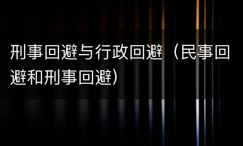 刑事回避与行政回避（民事回避和刑事回避）