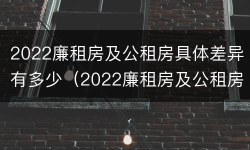 2022廉租房及公租房具体差异有多少（2022廉租房及公租房具体差异有多少呢）