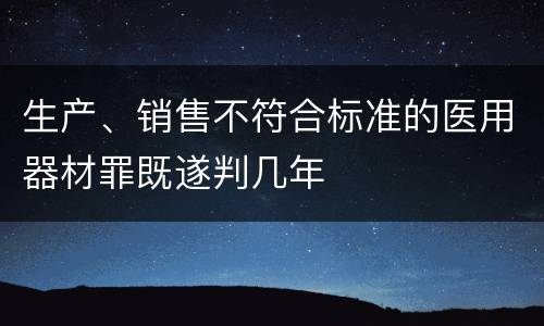 生产、销售不符合标准的医用器材罪既遂判几年