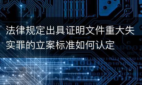 法律规定出具证明文件重大失实罪的立案标准如何认定