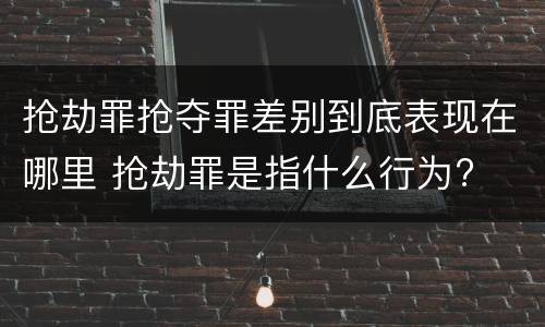 抢劫罪抢夺罪差别到底表现在哪里 抢劫罪是指什么行为?