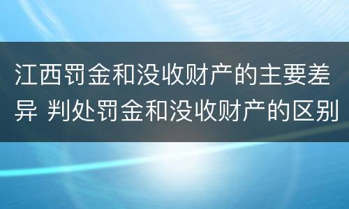 江西罚金和没收财产的主要差异 判处罚金和没收财产的区别