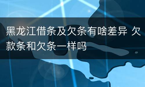 黑龙江借条及欠条有啥差异 欠款条和欠条一样吗