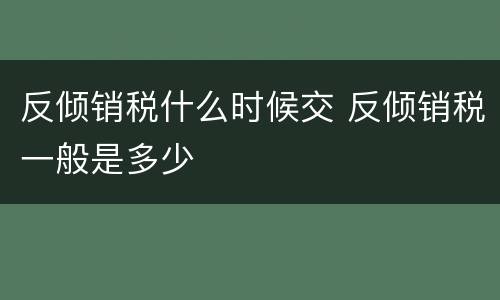 反倾销税什么时候交 反倾销税一般是多少