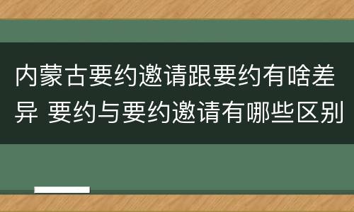 内蒙古要约邀请跟要约有啥差异 要约与要约邀请有哪些区别?