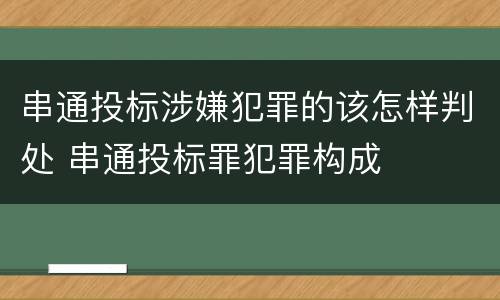 串通投标涉嫌犯罪的该怎样判处 串通投标罪犯罪构成