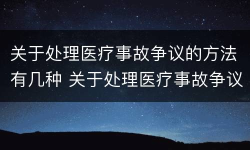 关于处理医疗事故争议的方法有几种 关于处理医疗事故争议的方法有几种
