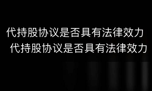 代持股协议是否具有法律效力 代持股协议是否具有法律效力呢