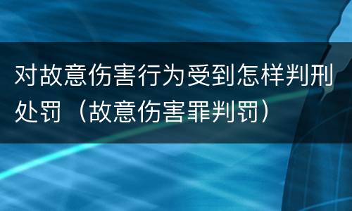 对故意伤害行为受到怎样判刑处罚（故意伤害罪判罚）