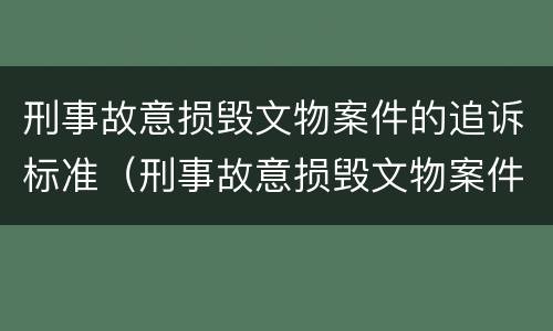 刑事故意损毁文物案件的追诉标准（刑事故意损毁文物案件的追诉标准是多少）