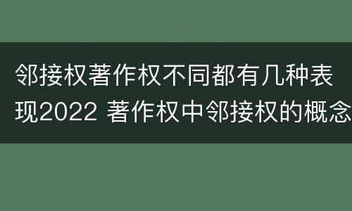 邻接权著作权不同都有几种表现2022 著作权中邻接权的概念特点