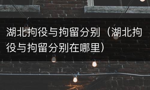 湖北拘役与拘留分别（湖北拘役与拘留分别在哪里）