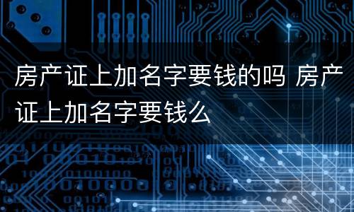 房产证上加名字要钱的吗 房产证上加名字要钱么