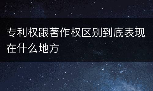 专利权跟著作权区别到底表现在什么地方