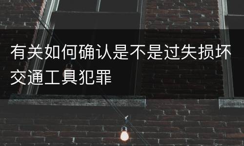 有关如何确认是不是过失损坏交通工具犯罪