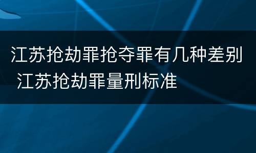 江苏抢劫罪抢夺罪有几种差别 江苏抢劫罪量刑标准