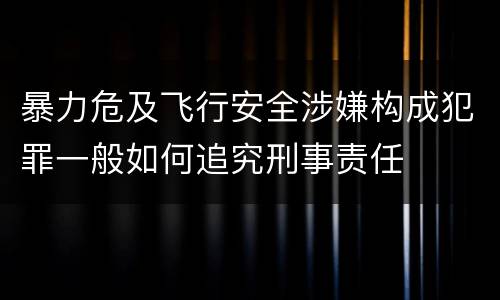 暴力危及飞行安全涉嫌构成犯罪一般如何追究刑事责任