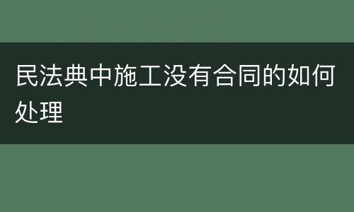 民法典中施工没有合同的如何处理