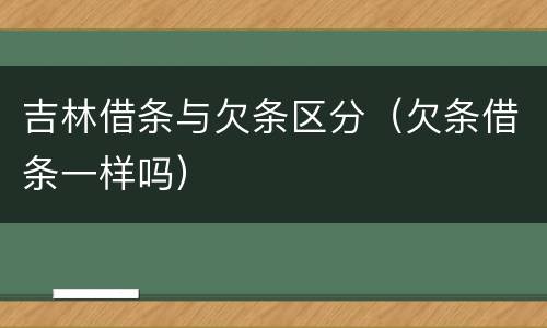 吉林借条与欠条区分（欠条借条一样吗）