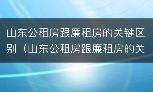 山东公租房跟廉租房的关键区别（山东公租房跟廉租房的关键区别在哪）