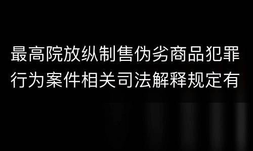 最高院放纵制售伪劣商品犯罪行为案件相关司法解释规定有什么主要内容
