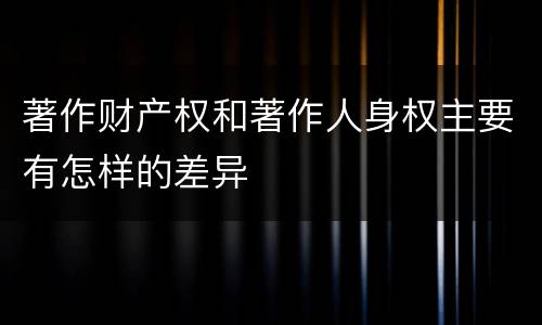 著作财产权和著作人身权主要有怎样的差异