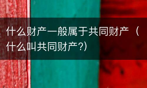 什么财产一般属于共同财产（什么叫共同财产?）
