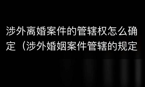 涉外离婚案件的管辖权怎么确定（涉外婚姻案件管辖的规定）