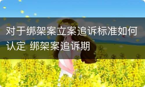 对于绑架案立案追诉标准如何认定 绑架案追诉期