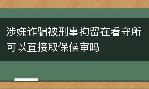 涉嫌诈骗被刑事拘留在看守所可以直接取保候审吗