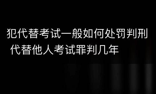 犯代替考试一般如何处罚判刑 代替他人考试罪判几年