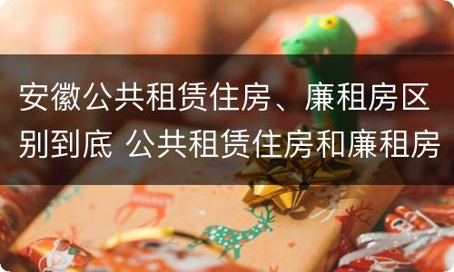 安徽公共租赁住房、廉租房区别到底 公共租赁住房和廉租房的区别