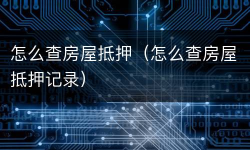 怎么查房屋抵押（怎么查房屋抵押记录）