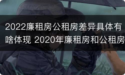 2022廉租房公租房差异具体有啥体现 2020年廉租房和公租房的区别