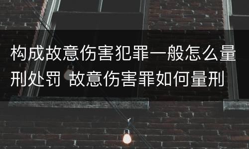 构成故意伤害犯罪一般怎么量刑处罚 故意伤害罪如何量刑