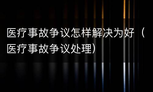 医疗事故争议怎样解决为好（医疗事故争议处理）