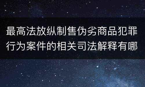 最高法放纵制售伪劣商品犯罪行为案件的相关司法解释有哪些重要规定