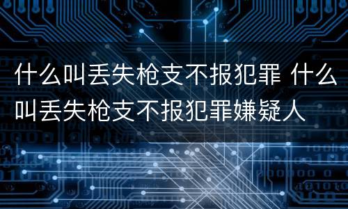 什么叫丢失枪支不报犯罪 什么叫丢失枪支不报犯罪嫌疑人
