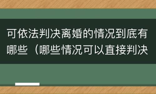 可依法判决离婚的情况到底有哪些（哪些情况可以直接判决离婚?）