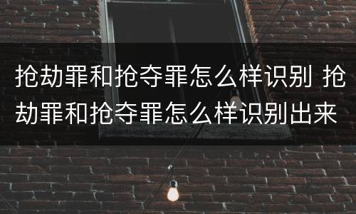 抢劫罪和抢夺罪怎么样识别 抢劫罪和抢夺罪怎么样识别出来