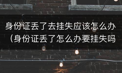 身份证丢了去挂失应该怎么办（身份证丢了怎么办要挂失吗）