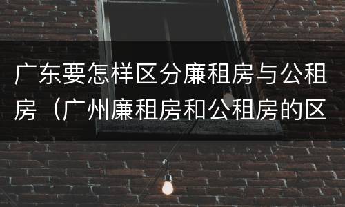 广东要怎样区分廉租房与公租房（广州廉租房和公租房的区别）