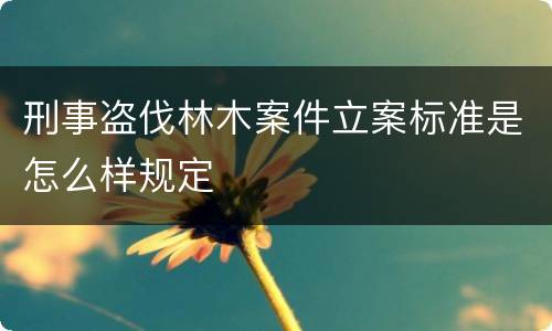 刑事盗伐林木案件立案标准是怎么样规定