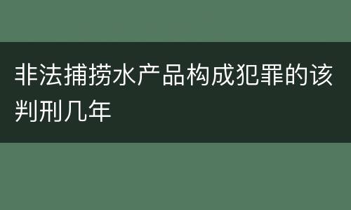 非法捕捞水产品构成犯罪的该判刑几年