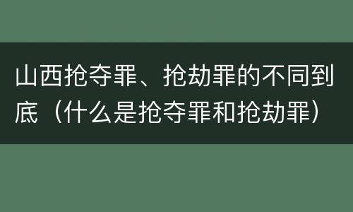 山西抢夺罪、抢劫罪的不同到底（什么是抢夺罪和抢劫罪）