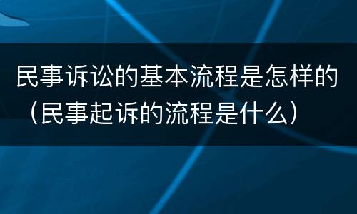 民事诉讼的基本流程是怎样的（民事起诉的流程是什么）