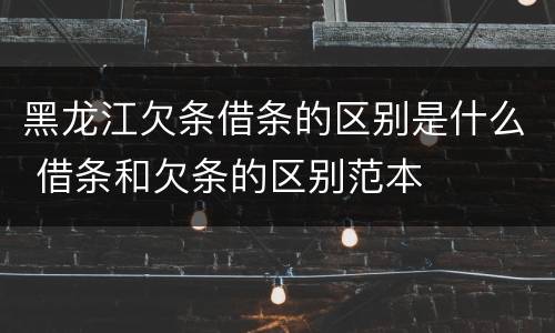 黑龙江欠条借条的区别是什么 借条和欠条的区别范本