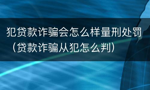 犯贷款诈骗会怎么样量刑处罚（贷款诈骗从犯怎么判）